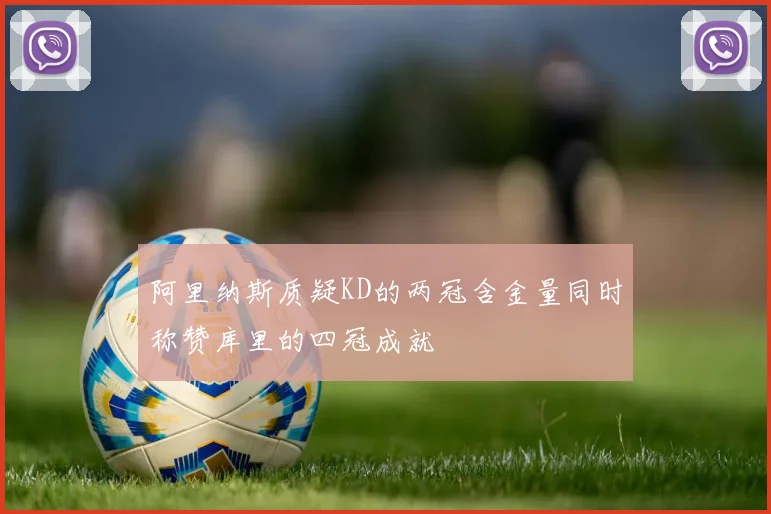 阿里纳斯质疑KD的两冠含金量同时称赞库里的四冠成就
