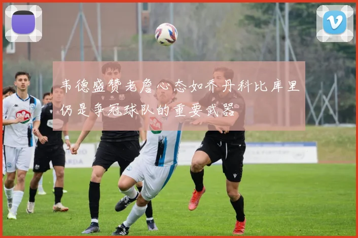 韦德盛赞老詹心态如乔丹科比库里仍是争冠球队的重要武器