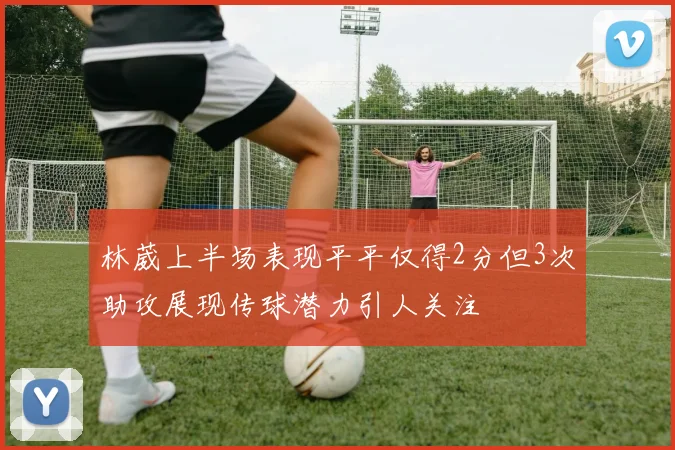 林葳上半场表现平平仅得2分但3次助攻展现传球潜力引人关注