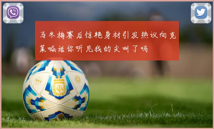 马冬梅赛后惊艳身材引发热议向克莱喊话你听见我的尖叫了吗
