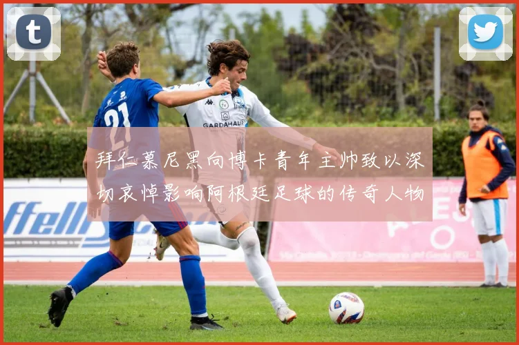 拜仁慕尼黑向博卡青年主帅致以深切哀悼影响阿根廷足球的传奇人物