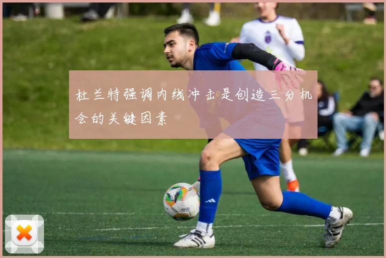 杜兰特强调内线冲击是创造三分机会的关键因素