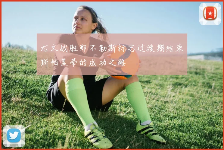 尤文战胜那不勒斯标志过渡期结束斯帕莱蒂的成功之路