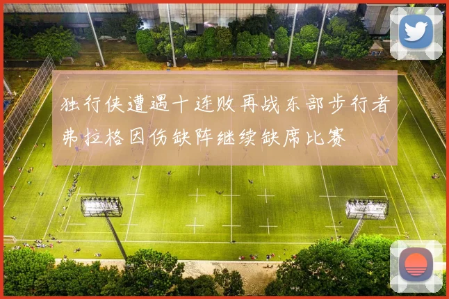 独行侠遭遇十连败再战东部步行者弗拉格因伤缺阵继续缺席比赛