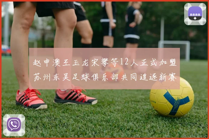 赵申澳王玉龙宋攀等12人正式加盟苏州东吴足球俱乐部共同追逐新赛季目标