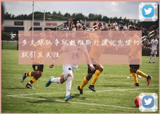 多支球队争取戴维斯外援优先续约权引发关注