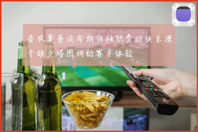 香农夏普谈布朗领袖职责的快乐源于缺少塔图姆的赛季体验