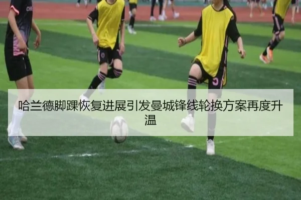 哈兰德脚踝恢复进展引发曼城锋线轮换方案再度升温（AYXSPORTS）