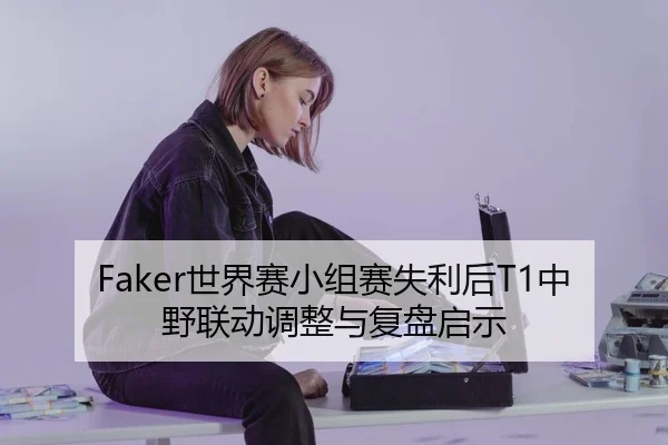 Faker世界赛小组赛失利后T1中野联动调整与复盘启示（AYXSPORTS）