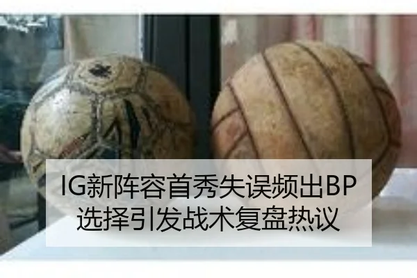 IG新阵容首秀失误频出BP选择引发战术复盘热议（AYXSPORTS）
