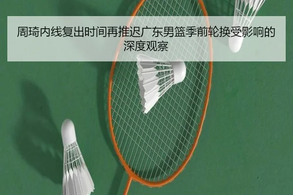 周琦内线复出时间再推迟广东男篮季前轮换受影响的深度观察（AYXSPORTS）