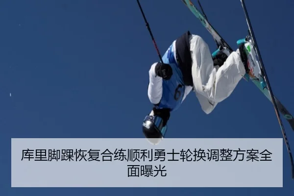 库里脚踝恢复合练顺利勇士轮换调整方案全面曝光（AYXSPORTS）
