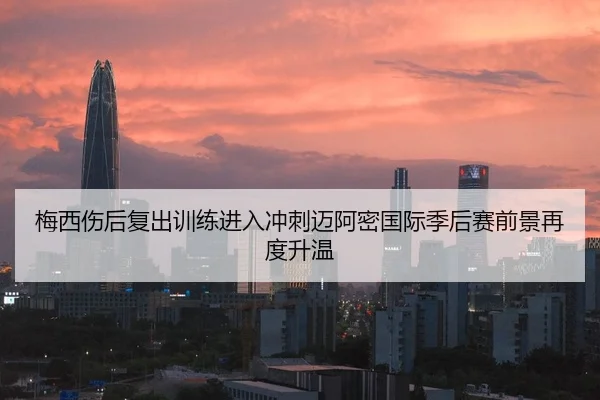 梅西伤后复出训练进入冲刺迈阿密国际季后赛前景再度升温（AYXSPORTS）