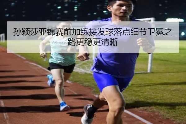 孙颖莎亚锦赛前加练接发球落点细节卫冕之路更稳更清晰（AYXSPORTS）